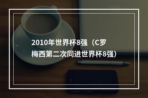 2010年世界杯8强（C罗梅西第二次同进世界杯8强）