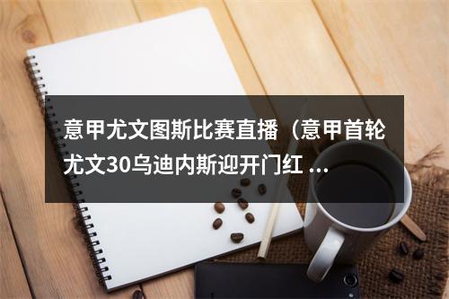 意甲尤文图斯比赛直播（意甲首轮尤文30乌迪内斯迎开门红 DV9传射基耶萨拉比奥特建功）
