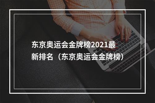 东京奥运会金牌榜2021最新排名（东京奥运会金牌榜）