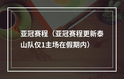 亚冠赛程（亚冠赛程更新泰山队仅1主场在假期内）