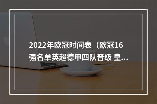 2022年欧冠时间表（欧冠16强名单英超德甲四队晋级 皇马巴黎成独苗 11月7日抽签）