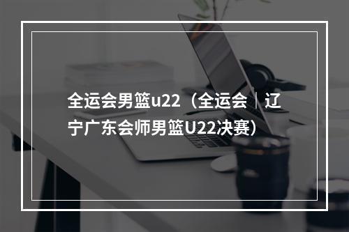 全运会男篮u22（全运会｜辽宁广东会师男篮U22决赛）
