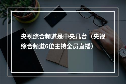 央视综合频道是中央几台（央视综合频道6位主持全员直播）