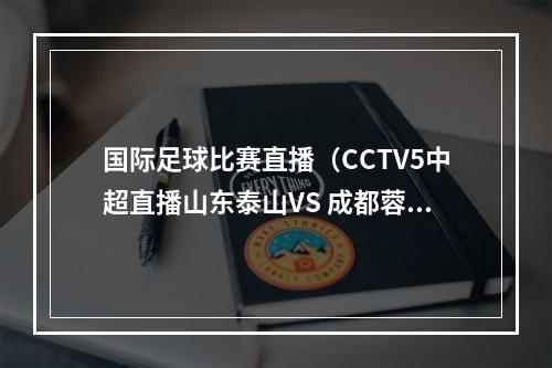 国际足球比赛直播（CCTV5中超直播山东泰山VS 成都蓉城中文比赛全程高清视频）