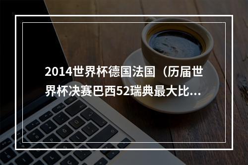 2014世界杯德国法国（历届世界杯决赛巴西52瑞典最大比分 只有两次点球大战）