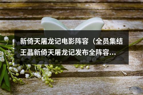 新倚天屠龙记电影阵容（全员集结王晶新倚天屠龙记发布全阵容海报）