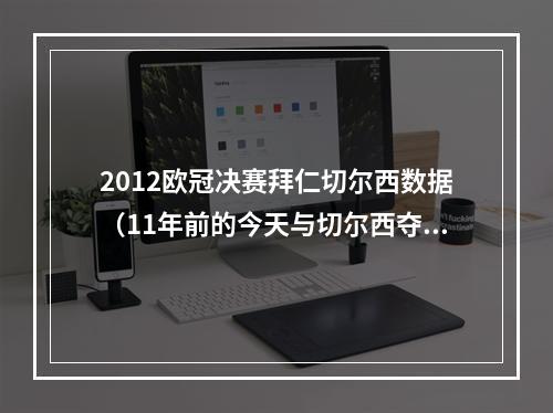2012欧冠决赛拜仁切尔西数据（11年前的今天与切尔西夺1112赛季欧冠）