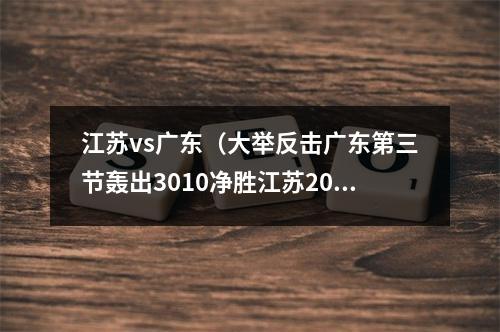 江苏vs广东（大举反击广东第三节轰出3010净胜江苏20分）