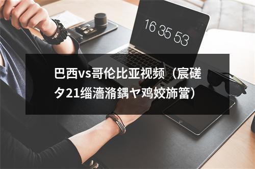 巴西vs哥伦比亚视频（宸磋タ21缁濇潃鍝ヤ鸡姣斾簹）