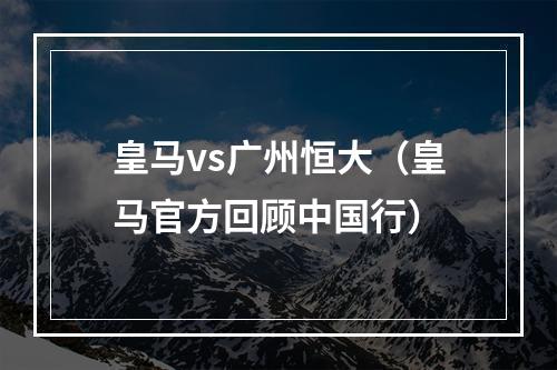 皇马vs广州恒大（皇马官方回顾中国行）