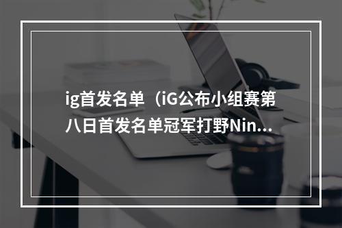 ig首发名单（iG公布小组赛第八日首发名单冠军打野Ning重新披挂上阵）