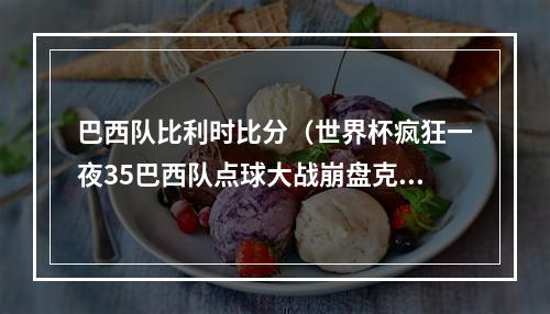 巴西队比利时比分（世界杯疯狂一夜35巴西队点球大战崩盘克罗地亚门将神奇扑点）