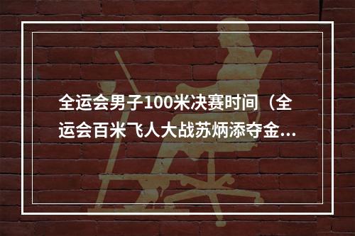全运会男子100米决赛时间（全运会百米飞人大战苏炳添夺金 谢震业摘银）