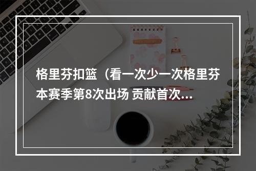格里芬扣篮（看一次少一次格里芬本赛季第8次出场 贡献首次扣篮）