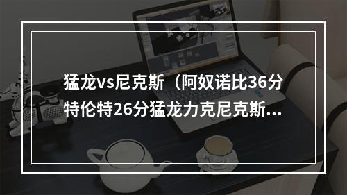 猛龙vs尼克斯（阿奴诺比36分特伦特26分猛龙力克尼克斯兰德尔229）