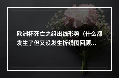 欧洲杯死亡之组出线形势（什么都发生了但又没发生折线图回顾死亡之组跌宕起伏的出线形势）