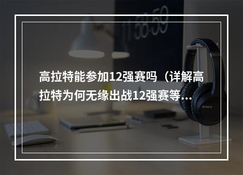 高拉特能参加12强赛吗（详解高拉特为何无缘出战12强赛等到2023年才能成国脚）