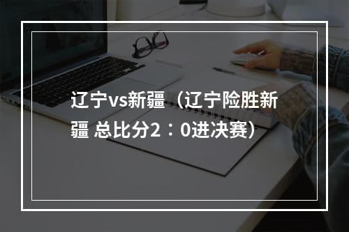 辽宁vs新疆（辽宁险胜新疆 总比分2∶0进决赛）