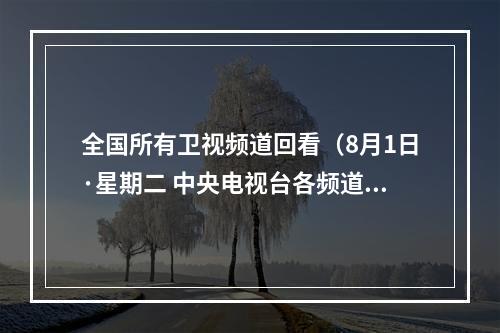 全国所有卫视频道回看（8月1日·星期二 中央电视台各频道节目预告）