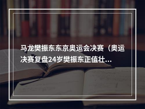 马龙樊振东东京奥运会决赛（奥运决赛复盘24岁樊振东正值壮年）