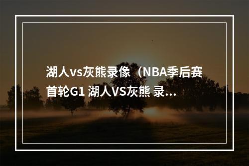 湖人vs灰熊录像（NBA季后赛首轮G1 湖人VS灰熊 录像回放国语2023年4月17日）