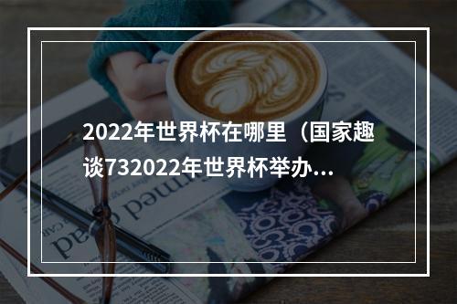 2022年世界杯在哪里（国家趣谈732022年世界杯举办地卡塔尔是什么样的国家）