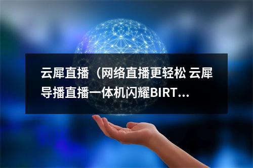 云犀直播（网络直播更轻松 云犀导播直播一体机闪耀BIRTV2023）