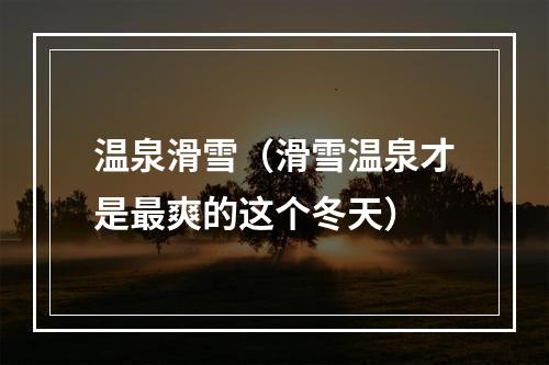 温泉滑雪（滑雪温泉才是最爽的这个冬天）