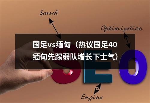 国足vs缅甸（热议国足40缅甸先踢弱队增长下士气）