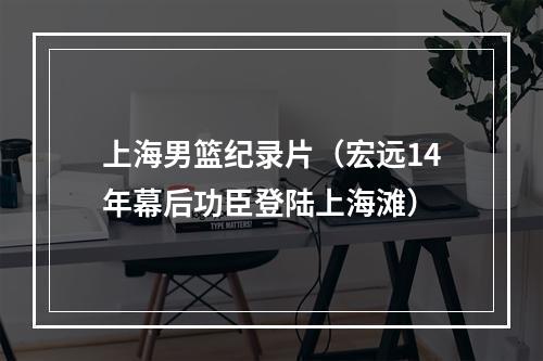 上海男篮纪录片（宏远14年幕后功臣登陆上海滩）