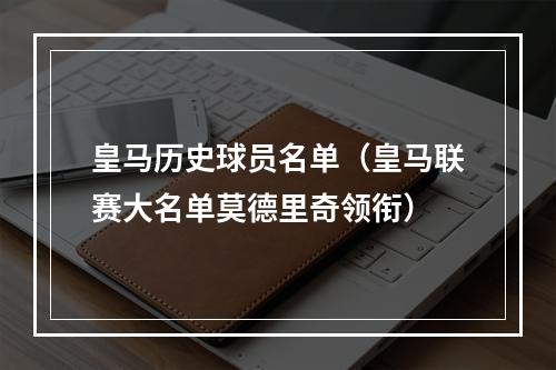 皇马历史球员名单（皇马联赛大名单莫德里奇领衔）