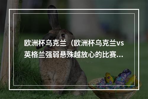 欧洲杯乌克兰（欧洲杯乌克兰vs英格兰强弱悬殊越放心的比赛可能越危险）