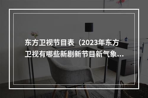 东方卫视节目表（2023年东方卫视有哪些新剧新节目新气象）