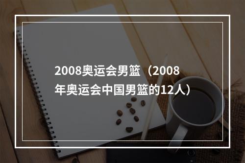 2008奥运会男篮（2008年奥运会中国男篮的12人）