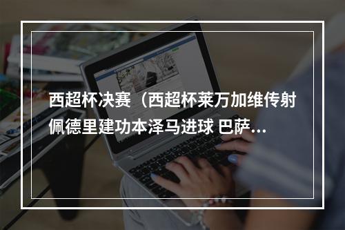 西超杯决赛（西超杯莱万加维传射佩德里建功本泽马进球 巴萨31皇马夺冠）