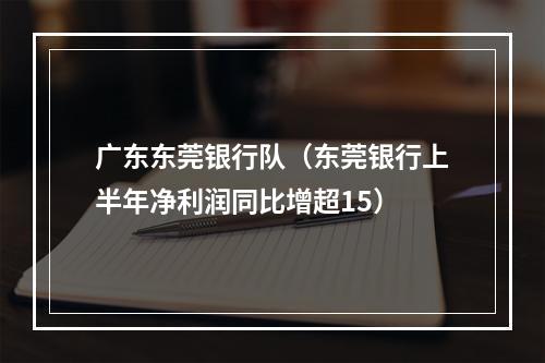 广东东莞银行队（东莞银行上半年净利润同比增超15）
