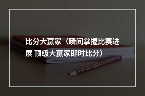 比分大赢家（瞬间掌握比赛进展 顶级大赢家即时比分）
