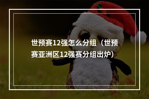 世预赛12强怎么分组（世预赛亚洲区12强赛分组出炉）