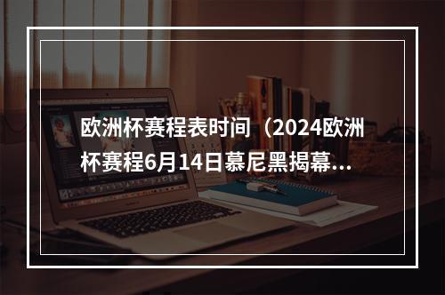 欧洲杯赛程表时间（2024欧洲杯赛程6月14日慕尼黑揭幕 7月14日柏林决赛）