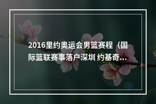 2016里约奥运会男篮赛程（国际篮联赛事落户深圳 约基奇8月率队迎战中国男篮）