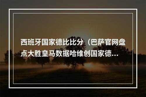 西班牙国家德比比分（巴萨官网盘点大胜皇马数据哈维创国家德比客场首秀最大比分胜利）