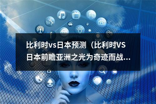 比利时vs日本预测（比利时VS日本前瞻亚洲之光为奇迹而战）