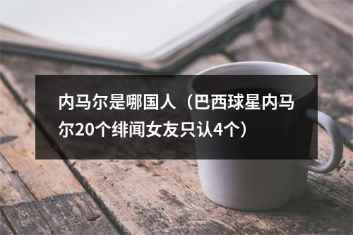内马尔是哪国人（巴西球星内马尔20个绯闻女友只认4个）
