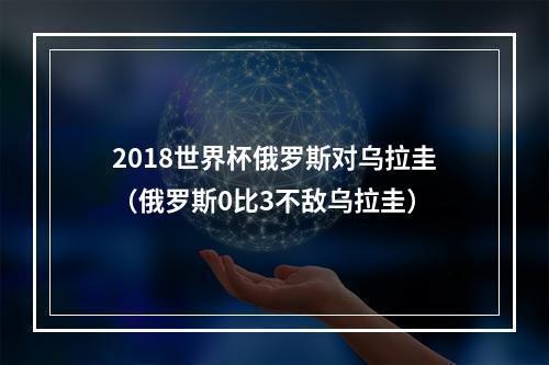 2018世界杯俄罗斯对乌拉圭（俄罗斯0比3不敌乌拉圭）