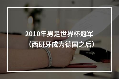 2010年男足世界杯冠军（西班牙成为德国之后）