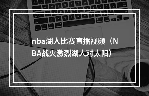 nba湖人比赛直播视频（NBA战火激烈湖人对太阳）