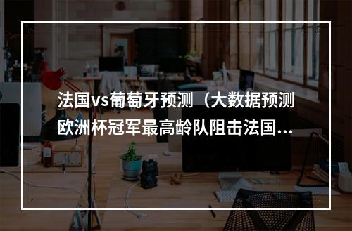 法国vs葡萄牙预测（大数据预测欧洲杯冠军最高龄队阻击法国葡萄牙卫冕概率不足1成）