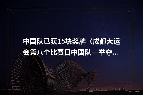 中国队已获15块奖牌（成都大运会第八个比赛日中国队一举夺得十五金 金牌总数刷新纪录）