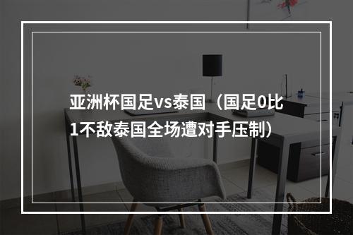 亚洲杯国足vs泰国（国足0比1不敌泰国全场遭对手压制）