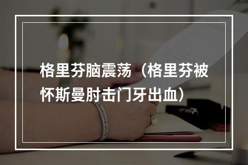 格里芬脑震荡（格里芬被怀斯曼肘击门牙出血）